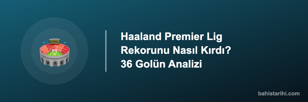 Haaland Premier Lig Rekorunu Nasıl Kırdı? 36 Golün Analizi